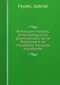 Remarques morales, philosophiques et grammaticales sur le Dictionnaire de l`Acadmie franoise microforme