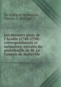 Les derniers jours de l`Acadie (1748-1758) : correspondances et mmoires; extraits du portefeuille de M. Le Courois de Surlaville .