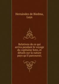 Relations de ce qui arriva pendant le voyage du capitaine Soto, et details sur la nature pays qu`il parcourut;