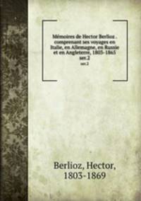 Mmoires de Hector Berlioz . comprenant ses voyages en Italie, en Allemagne, en Russie et en Angleterre, 1803-1865. ser.2