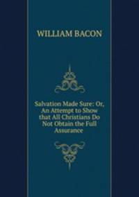 Salvation Made Sure: Or, An Attempt to Show that All Christians Do Not Obtain the Full Assurance .