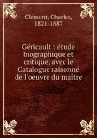 Gricault : tude biographique et critique, avec le Catalogue raisonn de l`oeuvre du matre