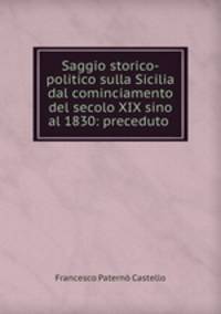 Saggio storico-politico sulla Sicilia dal cominciamento del secolo XIX sino al 1830: preceduto .