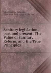 Sanitary legislation, past and present: The Value of Sanitary Reform, and the True Principles .
