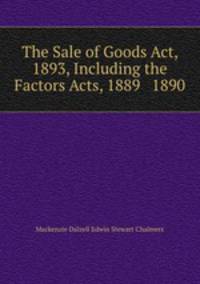 The Sale of Goods Act, 1893, Including the Factors Acts, 1889 & 1890