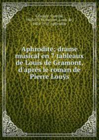 Aphrodite; drame musical en 7 tableaux de Louis de Gramont, d`aprs le roman de Pierre Lous