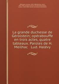 La grande duchesse de Grolstein; oprabouffe en trois actes, quatre tableaux. Paroles de H. Meilhac & Lud. Halvy