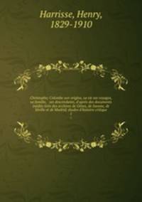 Christophe; Colombe son origine, sa vie ses voyages, sa famille, & ses descendants, d`aprs des documents indits tirs des archives de Gnes, de Savone, de Sville et de Madrid; tudes d`histoire critique. 1