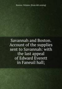 Savannah and Boston. Account of the supplies sent to Savannah: with the last appeal of Edward Everett in Faneuil hall;