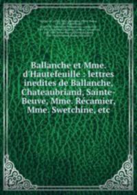 Ballanche et Mme. d`Hautefeuille : lettres inedites de Ballanche, Chateaubriand, Sainte-Beuve, Mme. Rcamier, Mme. Swetchine, etc