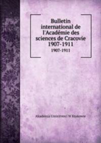 Bulletin international de l`Acadmie des sciences de Cracovie. 1907-1911