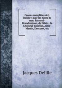 Ouvres compltes de J. Delille : avec les notes de mm. Parseval-Grandmaison, de Fletz, de Choiseul-Gouffier, Aim-Martin, Descuret, etc