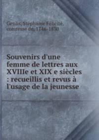Souvenirs d`une femme de lettres aux XVIIIe et XIX e sicles : recueillis et revus l`usage de la jeunesse