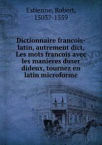 Dictionnaire francois-latin, autrement dict, Les mots francois avec les manieres duser dideux, tournez en latin microforme