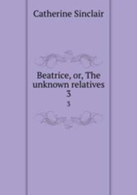 Beatrice, or, The unknown relatives. 3