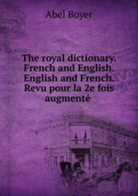 The royal dictionary. French and English. English and French. Revu pour la 2e fois & augment .