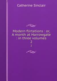 Modern flirtations : or, A month at Harrowgate : in three volumes. 2
