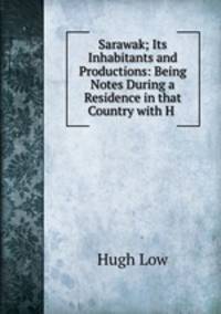 Sarawak; Its Inhabitants and Productions: Being Notes During a Residence in that Country with H .