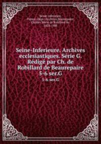 Seine-Inferieure. Archives ecclesiastiques. Srie G. Rdig par Ch. de Robillard de Beaurepaire. 5-6 ser.G