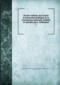 Procs-verbaux du Comit d`instruction publique de la Convention nationale. Publis et annots par J. Guillaume. 1