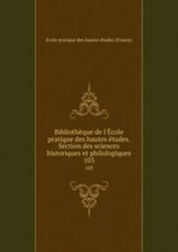 Bibliothque de l`cole pratique des hautes tudes. Section des sciences historiques et philologiques. 103