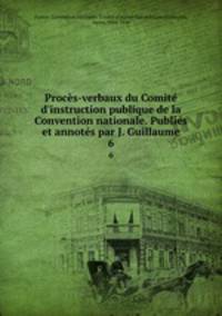 Procs-verbaux du Comit d`instruction publique de la Convention nationale. Publis et annots par J. Guillaume. 6