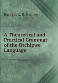 A Theoretical and Practical Grammar of the Otchipwe Language