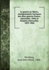 La guerre au Maroc; enseignements tactiques des deux guerres franco-marocaine, 1844, et hispano-marocaine, 1859-1860