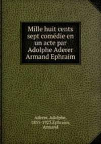 Mille huit cents sept comdie en un acte par Adolphe Aderer & Armand Ephraim