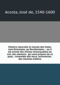 Histoire naturelle et morale des Indes, tant Orientales, qu`Occidentales. : o il est traict des choses remarquables du ciel, des elemens . qui sont propres de ce pays, : ensemble des murs, ceremonies . des mesmes Indiens.