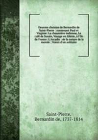 Oeuvres choisies de Bernardin de Saint-Pierre : contenant Paul et Virginie: La chaumire indienne, Le caf de Surate, Voyage en Silsie, l`Ile de France: L`Arcadie : de la nature de la morale ; Voeux d`un solitaire