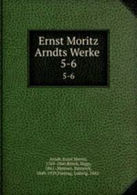 Ernst Moritz Arndts Werke . 5-6