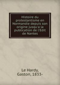 Histoire du protestantisme en Normandie depuis son origine jusqu`a la publication de l`Edit de Nantes