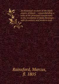 An historical account of the black empire of Hayti: : comprehending a view of the principal transactions in the revolution of Saint Domingo; with its antient and modern state.
