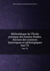 Bibliothque de l`cole pratique des hautes tudes. Section des sciences historiques et philologiques. fasc.91