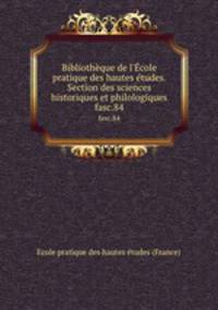 Bibliothque de l`cole pratique des hautes tudes. Section des sciences historiques et philologiques. fasc.84
