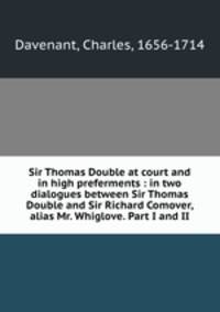 Sir Thomas Double at court and in high preferments : in two dialogues between Sir Thomas Double and Sir Richard Comover, alias Mr. Whiglove. Part I and II
