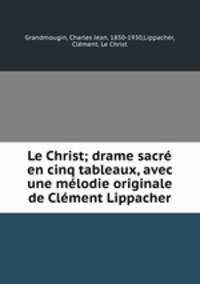 Le Christ; drame sacr en cinq tableaux, avec une mlodie originale de Clment Lippacher