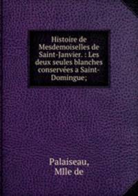 Histoire de Mesdemoiselles de Saint-Janvier. : Les deux seules blanches conserves a Saint-Domingue;