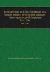 Bibliothque de l`cole pratique des hautes tudes. Section des sciences historiques et philologiques. fasc.166