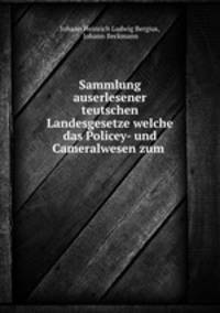 Sammlung auserlesener teutschen Landesgesetze welche das Policey- und Cameralwesen zum .