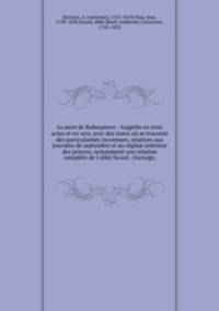 La mort de Robespierre : tragdie en trois actes et en vers, avec des notes o se trouvent des particularits inconnues, relatives aux journes de septembre et au rgime intrieur des prisons; notamment une relation complte de l`abb Sicard . Ouvrage,