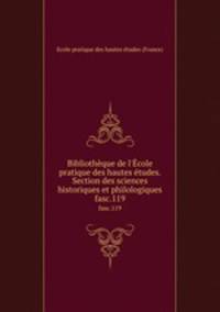 Bibliothque de l`cole pratique des hautes tudes. Section des sciences historiques et philologiques. fasc.119