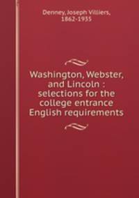 Washington, Webster, and Lincoln : selections for the college entrance English requirements