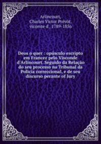 Deos o quer : opsculo escripto em Francez pelo Visconde d`Arlincourt. Seguido da Relao do seu processo na Tribunal da Policia correccional, e de seu discurso perante of Jury
