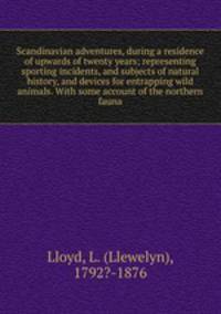 Scandinavian adventures, during a residence of upwards of twenty years; representing sporting incidents, and subjects of natural history, and devices for entrapping wild animals. With some account of the northern fauna