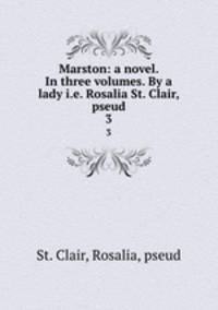 Marston: a novel. In three volumes. By a lady i.e. Rosalia St. Clair, pseud. 3