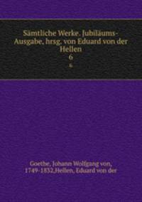 Smtliche Werke. Jubilums-Ausgabe, hrsg. von Eduard von der Hellen. 6