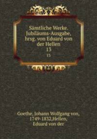 Smtliche Werke. Jubilums-Ausgabe, hrsg. von Eduard von der Hellen. 13