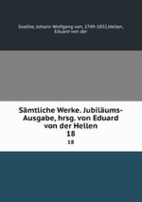 Smtliche Werke. Jubilums-Ausgabe, hrsg. von Eduard von der Hellen. 18